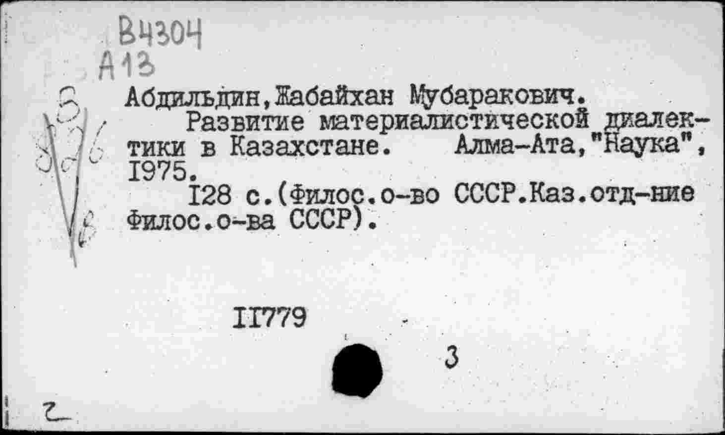 ﻿Вчгоч
А1Ь
Абдильдин,Жабайхан Мубаракович.
Развитие материалистической диалек > тики в Казахстане. Алма-Ата,"Наука" 1975.
128 с.(Филос.о-во СССР.Каз.отд-ние Филос.о-ва СССР).
11779